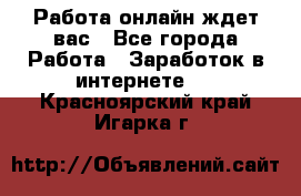 Работа онлайн ждет вас - Все города Работа » Заработок в интернете   . Красноярский край,Игарка г.